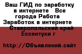 Ваш ГИД по заработку в интернете - Все города Работа » Заработок в интернете   . Ставропольский край,Ессентуки г.